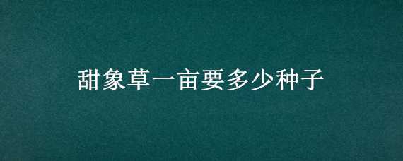 甜象草一亩要多少种子（甜象草一亩需要多少种子）