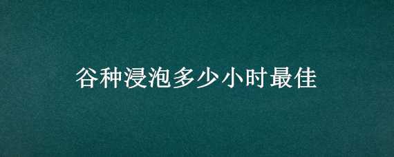 谷种浸泡多少小时最佳（谷种需要浸泡吗）