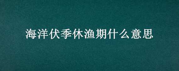 海洋伏季休渔期什么意思 海洋伏季休渔时间