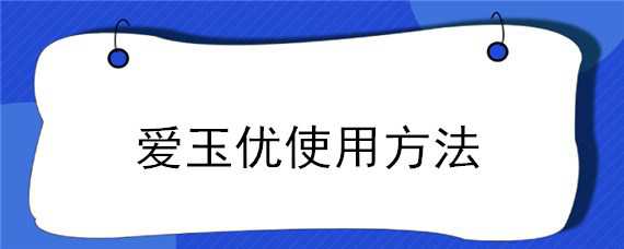 爱玉优使用方法（爱玉优多少钱一瓶）