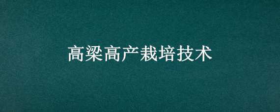 高梁高产栽培技术 高梁高产栽培技术视频