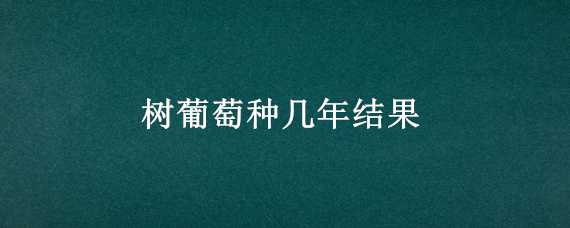 树葡萄种几年结果 树葡萄种几年结果快