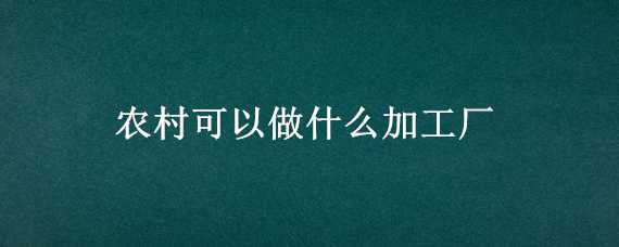 农村可以做什么加工厂 农村可以做什么加工厂呢