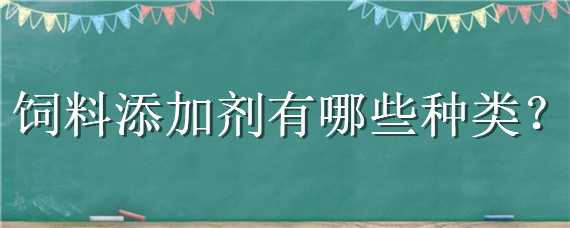 饲料添加剂有哪些种类（饲料添加剂有哪些种类及各自的特点是什么?）