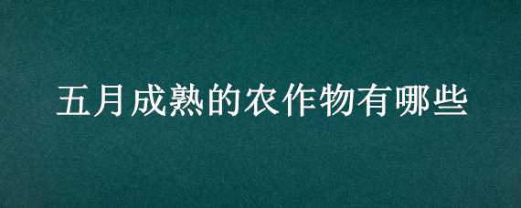 五月成熟的农作物有哪些 五月成熟的农作物有哪些图片