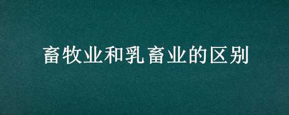 畜牧业和乳畜业的区别（乳牧业和畜牧业的区别）