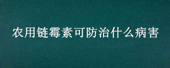 农用链霉素可防治什么病害 农用链霉素可防治什么病害虫