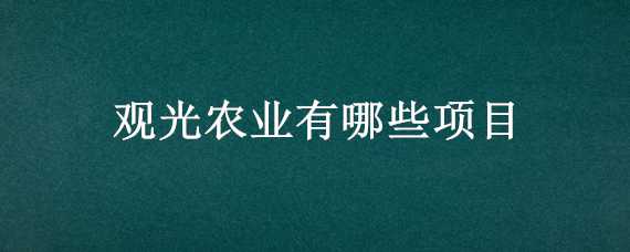 观光农业有哪些项目（观光农业有哪些项目可以参与）