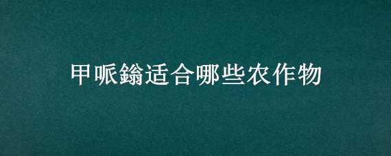 甲哌鎓适合哪些农作物 甲哌鎓适合哪些农作物能打只嘛吗