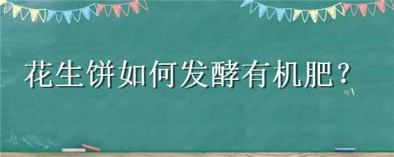 花生饼如何发酵有机肥 花生饼如何发酵有机肥一亩