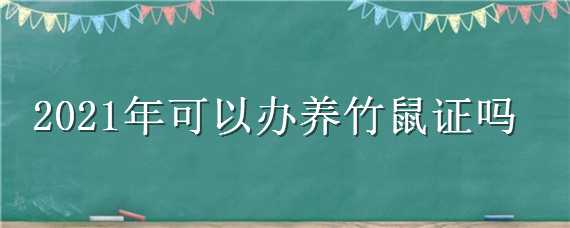 2021年可以办养竹鼠证吗（2021最新竹鼠养殖恢复政策）