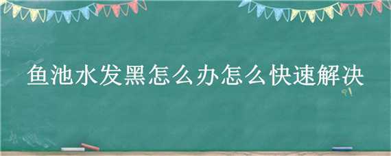 鱼池水发黑怎么办怎么快速解决（鱼池净化不好水发黑怎么处理）