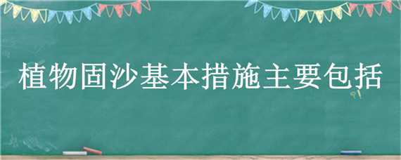 植物固沙基本措施主要包括 植物固沙的技术措施