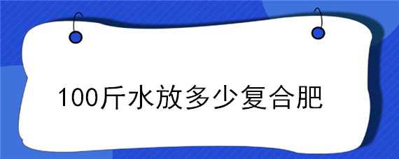 100斤水放多少复合肥 十斤水放多少复合肥