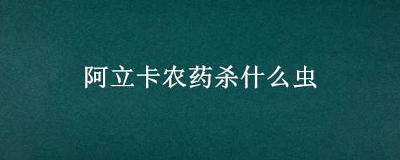 阿立卡农药杀什么虫 阿立卡农药杀虫每亩用量