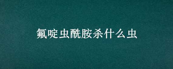 氟啶虫酰胺杀什么虫 呋虫胺氟啶虫酰胺杀什么虫