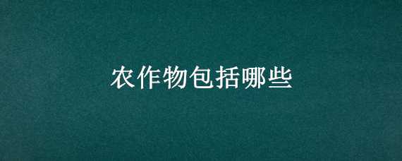 农作物包括哪些 农作物包括哪些类别