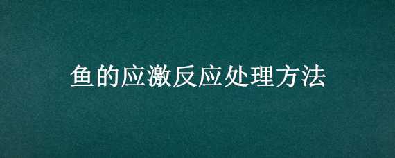 鱼的应激反应处理方法（鱼的应激反应处理方法是）