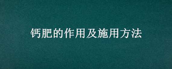 钙肥的作用及施用方法（钙肥的作用及使用方法是怎样的）