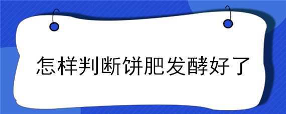 怎样判断饼肥发酵好了（怎样判断饼肥发酵好了没有）