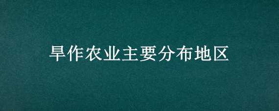 旱作农业主要分布地区（旱地农业主要分布在）