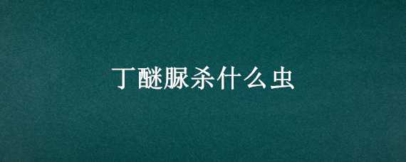 丁醚脲杀什么虫（丁醚脲杀什么虫使用方法丁醚脲使用注意事项适合作物）