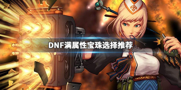 DNF满属性宝珠怎么选最好 dnf100级首饰属性强化宝珠有哪些