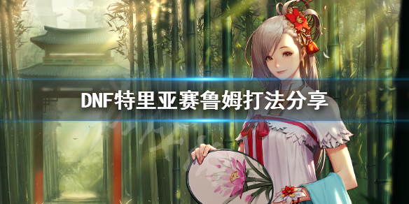 DNF特里亚赛鲁姆怎么打（dnf亚里斯怎么打）