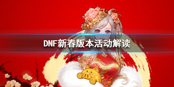 DNF新春版本活动解读（dnf2021春节版本活动）