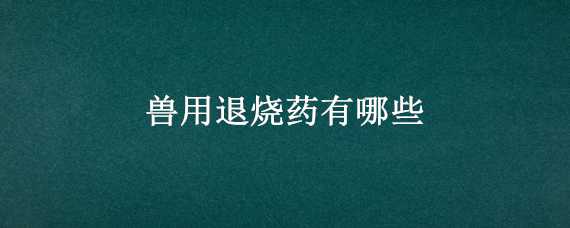 兽用退烧药有哪些 兽用的退烧药都有什么