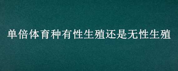 单倍体育种有性生殖还是无性生殖 多倍体育种是有性生殖还是无性生殖