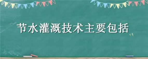 节水灌溉技术主要包括 节水灌溉技术主要包括哪些技术