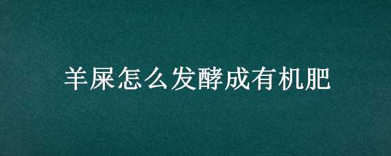 羊屎怎么发酵成有机肥（羊屎怎么发酵成有机肥料）