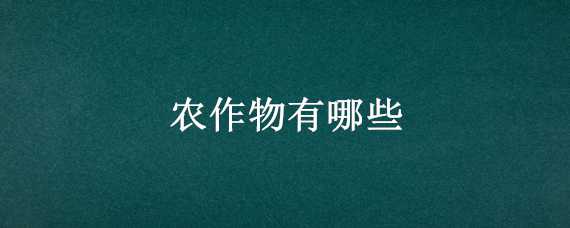 农作物有哪些（农作物有哪些图片大全）