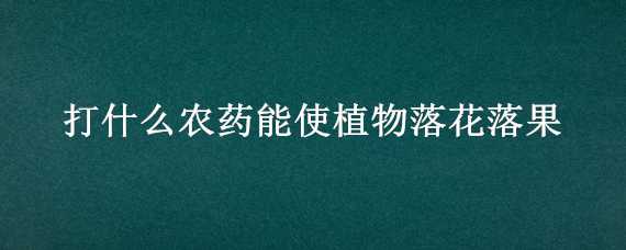 打什么农药能使植物落花落果（用什么农药可以将花果打落）