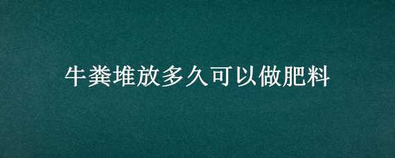 牛粪堆放多久可以做肥料 牛粪放多久后才可以当肥料