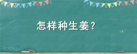 怎样种生姜 怎样种生姜姜新姜什么时候种