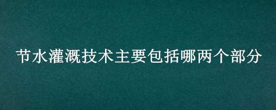 节水灌溉技术主要包括哪两个部分 节水灌溉技术主要包括(两个部分