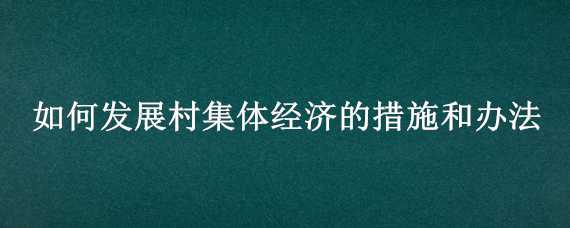 如何发展村集体经济的措施和办法 如何发展村集体经济的措施和办法心得体会