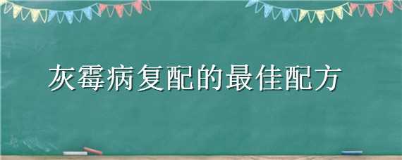 灰霉病复配的最佳配方（治疗灰霉病常见药的最佳组合）