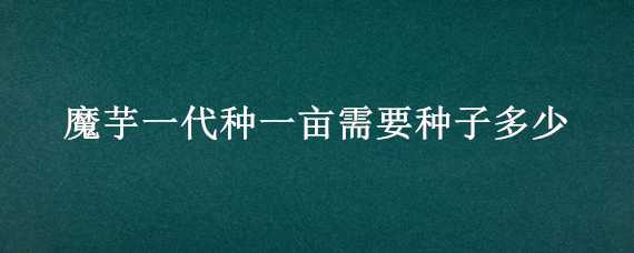 魔芋一代种一亩需要种子多少 魔芋种子一亩地要多少斤