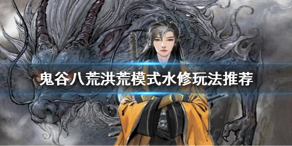鬼谷八荒洪荒模式水修怎么玩(鬼谷八荒 水修怎么玩)