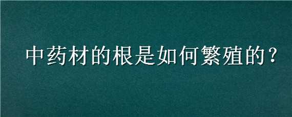 中药材的根是如何繁殖的（药用植物根是如何繁殖的）