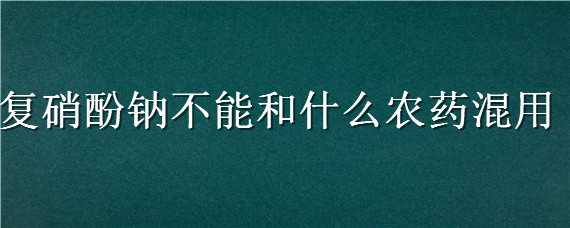 复硝酚钠不能和什么农药混用 复硝酚钠不能和什么复配