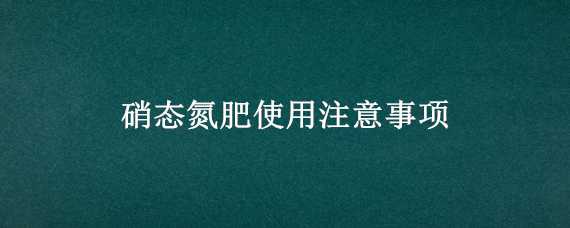 硝态氮肥使用注意事项（硝态氮肥使用注意事项有哪些）