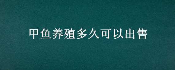 甲鱼养殖多久可以出售（甲鱼养殖多久可以出售卖了）