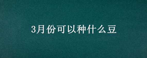 3月份可以种什么豆（3月份可以种什么豆类）