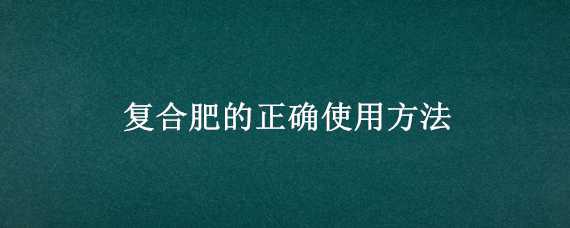 复合肥的正确使用方法（复合肥的正确使用方法是）