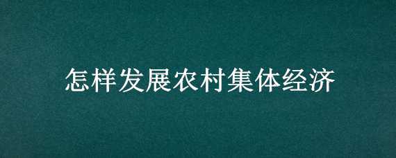 怎样发展农村集体经济（怎样壮大村级集体经济）