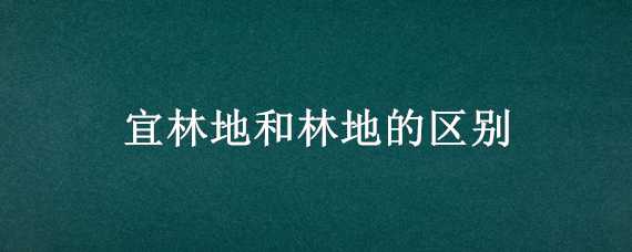 宜林地和林地的区别（宜林地与有林地是什么意思）